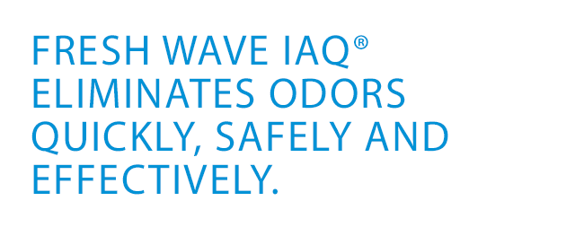 FRESH WAVE IAQ® EliminateS odors quickly, safely and effectively.